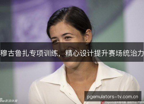 穆古鲁扎专项训练,精心设计提升赛场统治力 穆古鲁扎专项训练,精心设计提升赛场统治力