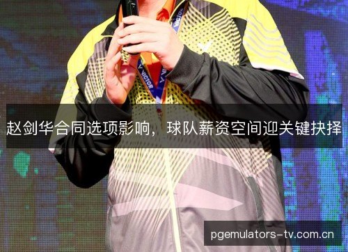 赵剑华合同选项影响，球队薪资空间迎关键抉择