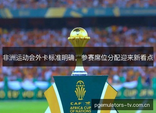 非洲运动会外卡标准明确，参赛席位分配迎来新看点
