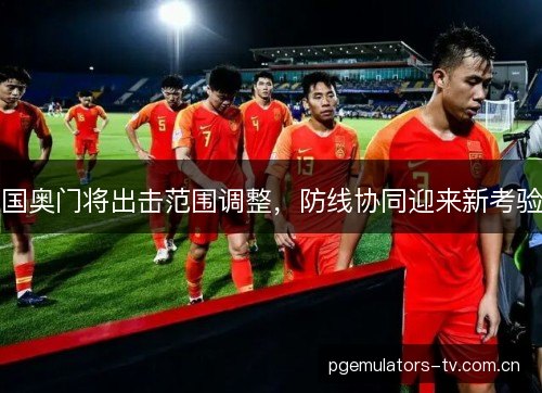 国奥门将出击范围调整,防线协同迎来新考验 国奥门将出击范围调整,防线协同迎来新考验